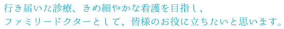 行き届いた診療、きめ細やかな看護をめざし、ファミリードクターとして、皆様のお役に立ちたいともいます。